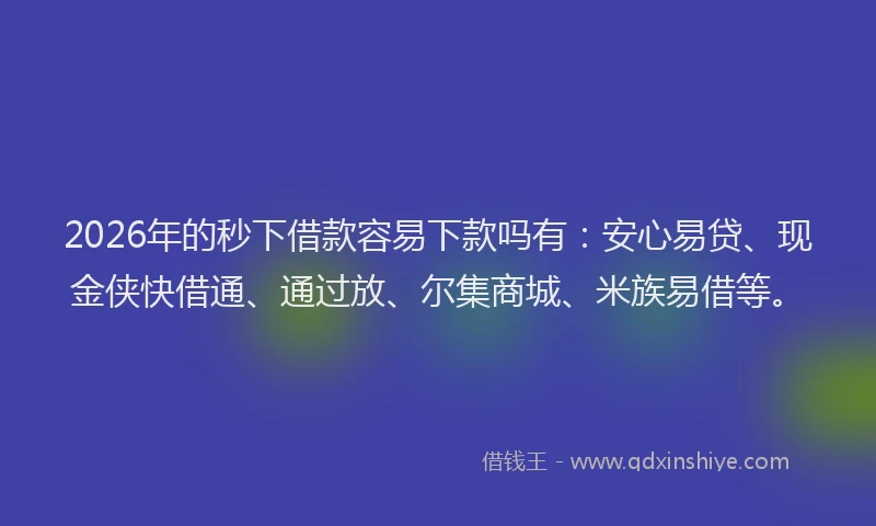 2026年的秒下借款容易下款吗有：安心易贷、现金侠快借通、通过放、尔集商城、米族易借等。