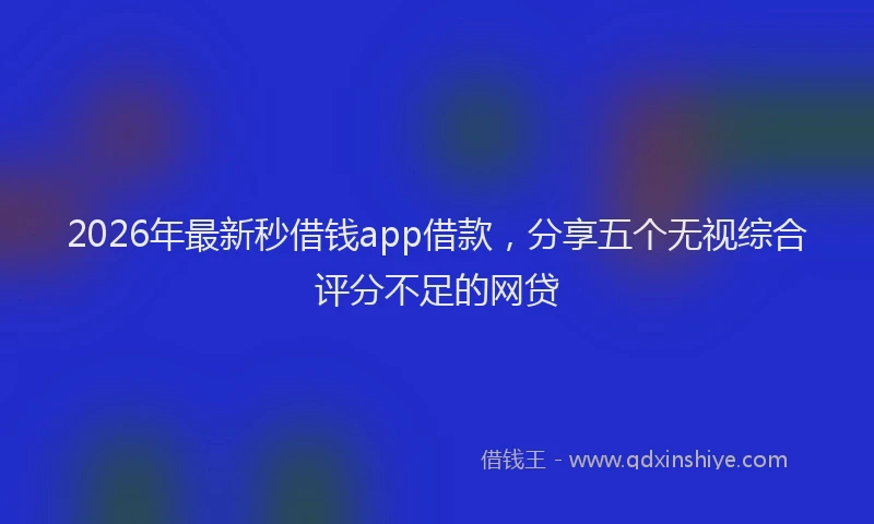 2026年最新秒借钱app借款，分享五个无视综合评分不足的网贷