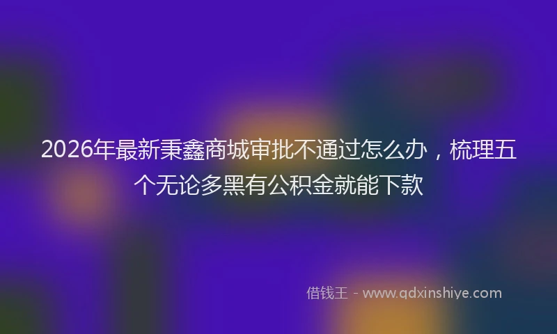 2026年最新秉鑫商城审批不通过怎么办，梳理五个无论多黑有公积金就能下款
