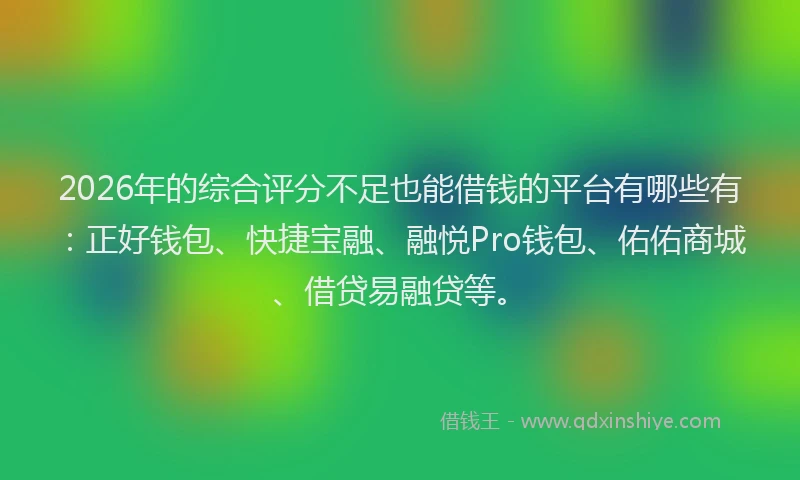 2026年的综合评分不足也能借钱的平台有哪些有：正好钱包、快捷宝融、融悦Pro钱包、佑佑商城、借贷易融贷等。