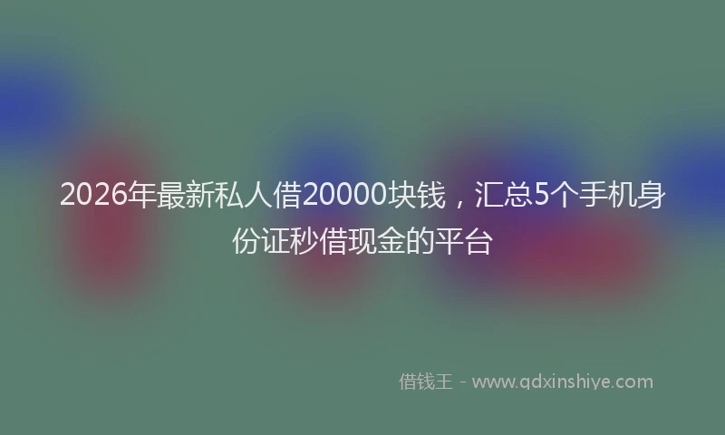 2026年最新私人借20000块钱，汇总5个手机身份证秒借现金的平台