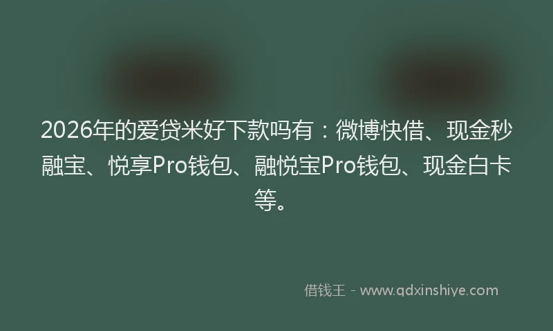 2026年的爱贷米好下款吗有：微博快借、现金秒融宝、悦享Pro钱包、融悦宝Pro钱包、现金白卡等。