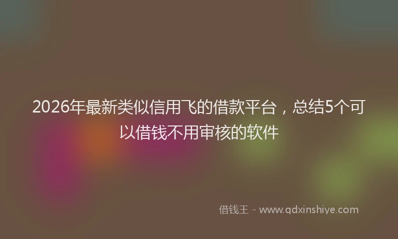 2026年最新类似信用飞的借款平台，总结5个可以借钱不用审核的软件