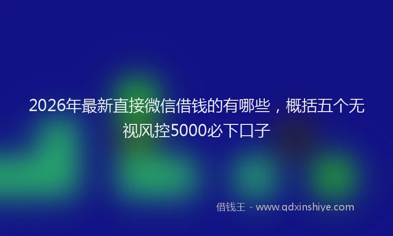 2026年最新直接微信借钱的有哪些，概括五个无视风控5000必下口子