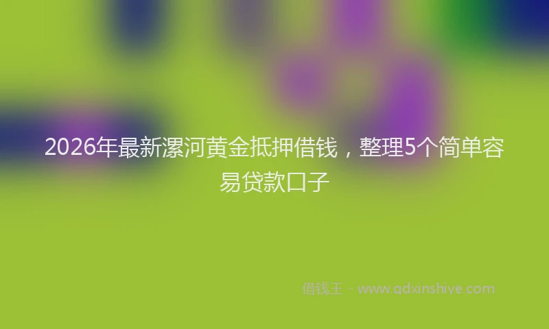2026年最新漯河黄金抵押借钱，整理5个简单容易贷款口子