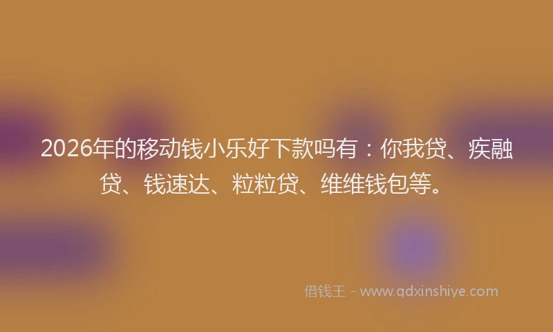 2026年的移动钱小乐好下款吗有：你我贷、疾融贷、钱速达、粒粒贷、维维钱包等。