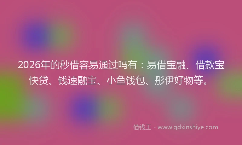 2026年的秒借容易通过吗有：易借宝融、借款宝快贷、钱速融宝、小鱼钱包、彤伊好物等。