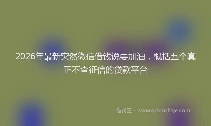 2026年最新突然微信借钱说要加油，概括五个真正不查征信的贷款平台