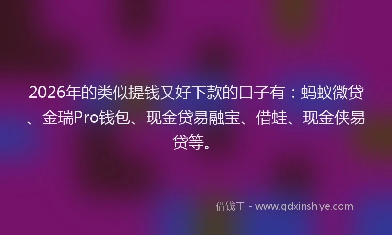 2026年的类似提钱又好下款的口子有：蚂蚁微贷、金瑞Pro钱包、现金贷易融宝、借蛙、现金侠易贷等。