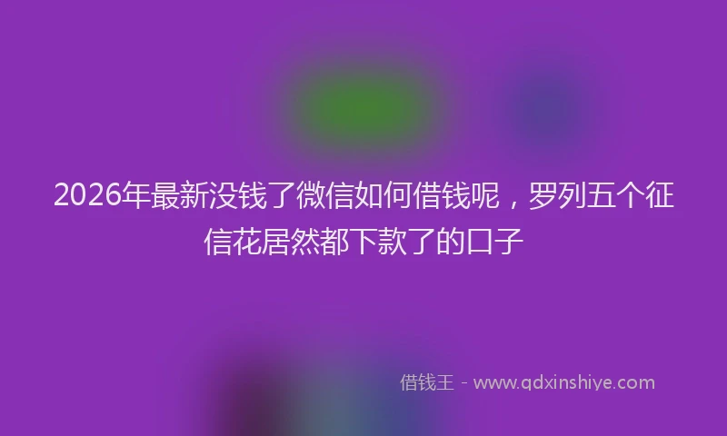 2026年最新没钱了微信如何借钱呢，罗列五个征信花居然都下款了的口子