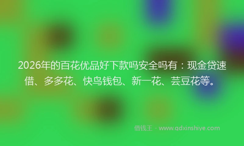 2026年的百花优品好下款吗安全吗有：现金贷速借、多多花、快鸟钱包、新一花、芸豆花等。
