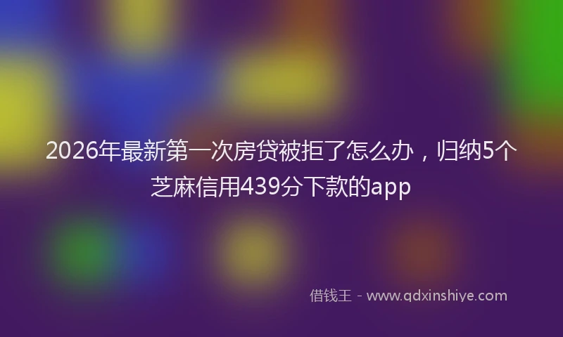 2026年最新第一次房贷被拒了怎么办，归纳5个芝麻信用439分下款的app