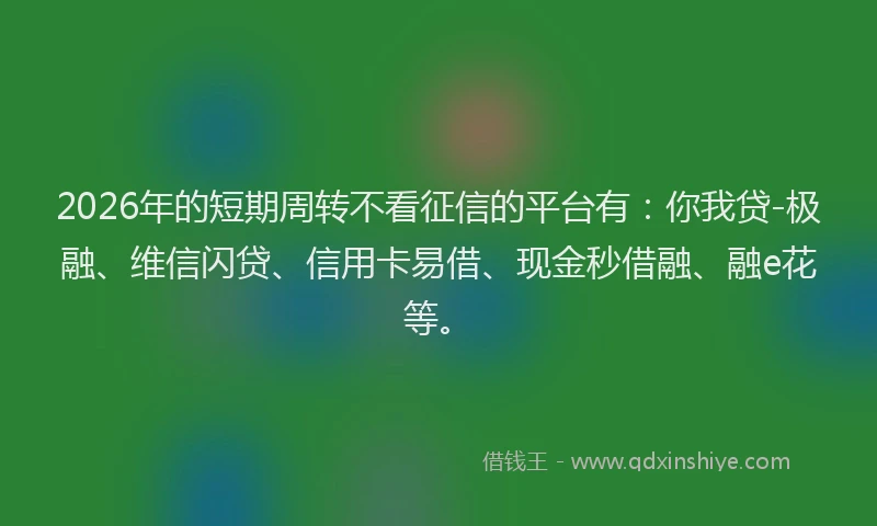 2026年的短期周转不看征信的平台有：你我贷-极融、维信闪贷、信用卡易借、现金秒借融、融e花等。