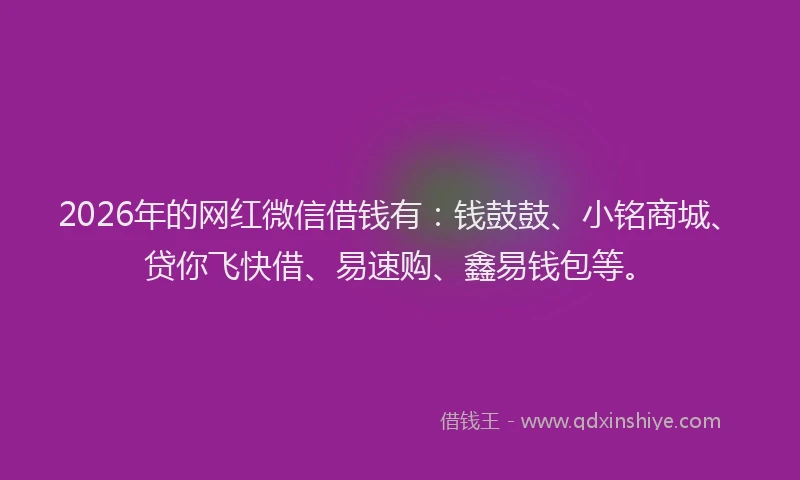 2026年的网红微信借钱有：钱鼓鼓、小铭商城、贷你飞快借、易速购、鑫易钱包等。