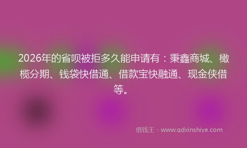 2026年的省呗被拒多久能申请有：秉鑫商城、橄榄分期、钱袋快借通、借款宝快融通、现金侠借等。
