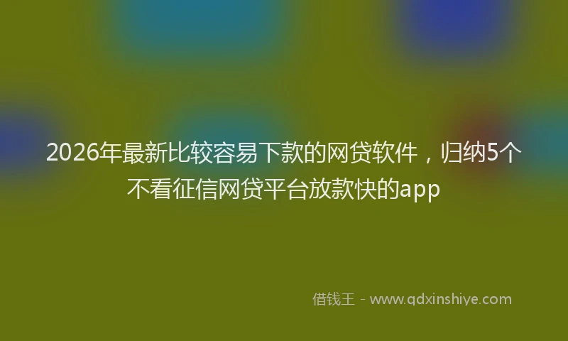 2026年最新比较容易下款的网贷软件，归纳5个不看征信网贷平台放款快的app