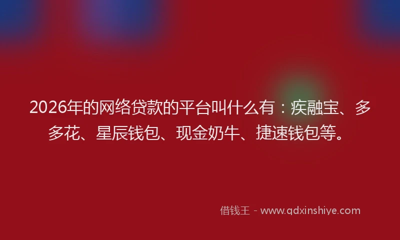 2026年的网络贷款的平台叫什么有：疾融宝、多多花、星辰钱包、现金奶牛、捷速钱包等。