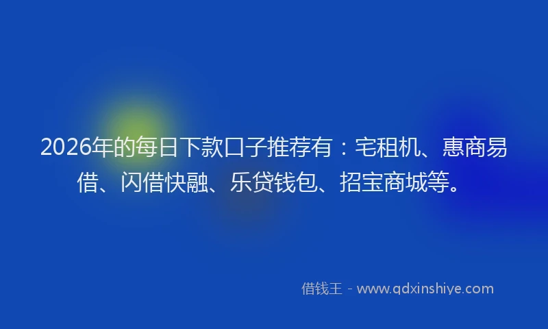 2026年的每日下款口子推荐有：宅租机、惠商易借、闪借快融、乐贷钱包、招宝商城等。