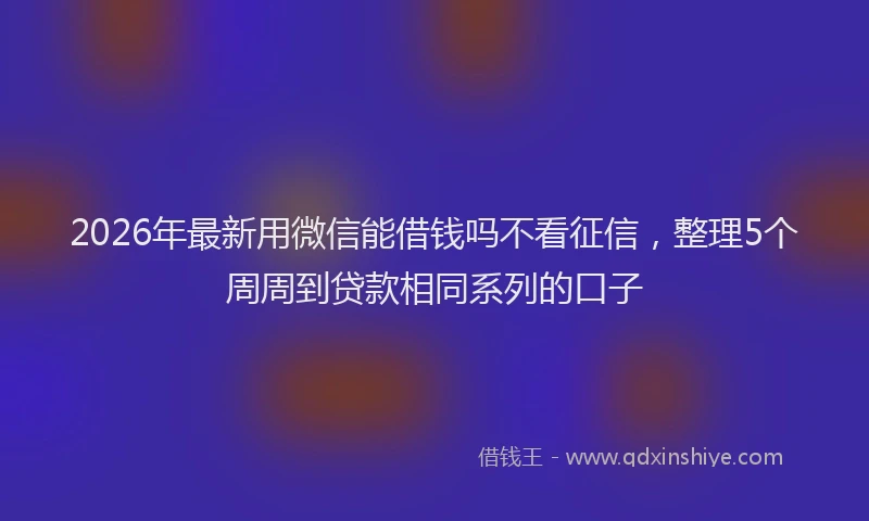 2026年最新用微信能借钱吗不看征信，整理5个周周到贷款相同系列的口子