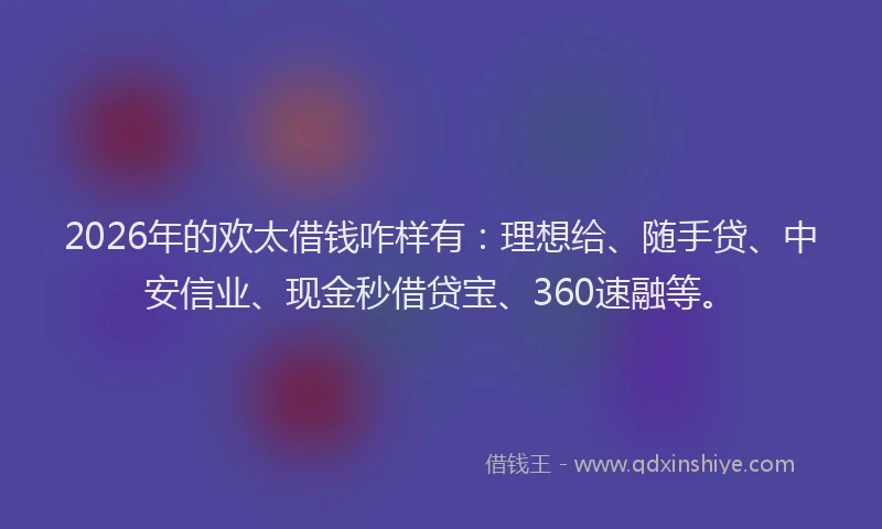 2026年的欢太借钱咋样有：理想给、随手贷、中安信业、现金秒借贷宝、360速融等。