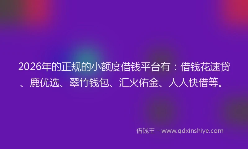 2026年的正规的小额度借钱平台有：借钱花速贷、鹿优选、翠竹钱包、汇火佑金、人人快借等。