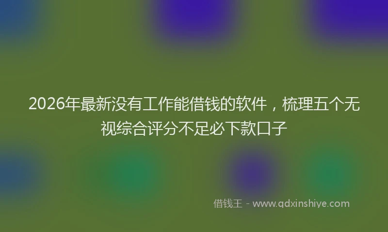 2026年最新没有工作能借钱的软件，梳理五个无视综合评分不足必下款口子