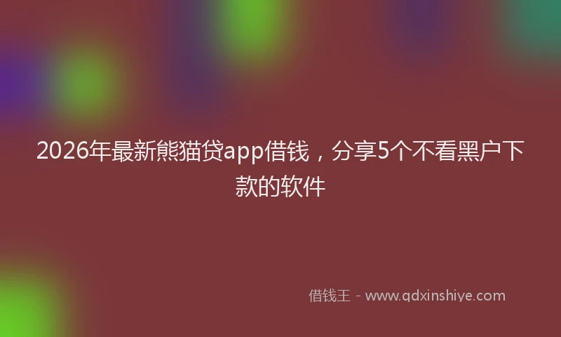 2026年最新熊猫贷app借钱，分享5个不看黑户下款的软件