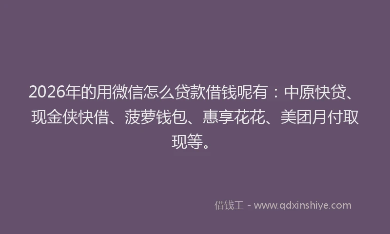 2026年的用微信怎么贷款借钱呢有：中原快贷、现金侠快借、菠萝钱包、惠享花花、美团月付取现等。