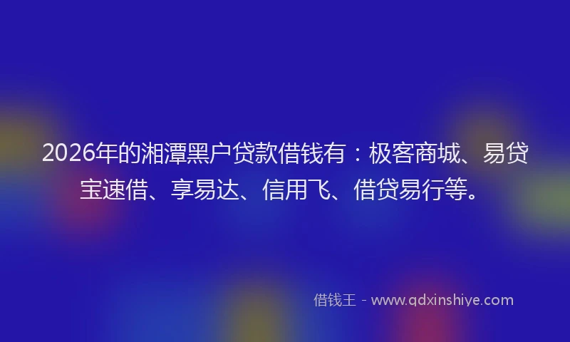 2026年的湘潭黑户贷款借钱有：极客商城、易贷宝速借、享易达、信用飞、借贷易行等。