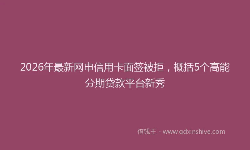 2026年最新网申信用卡面签被拒，概括5个高能分期贷款平台新秀