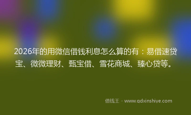 2026年的用微信借钱利息怎么算的有：易借速贷宝、微微理财、甄宝借、雪花商城、臻心贷等。