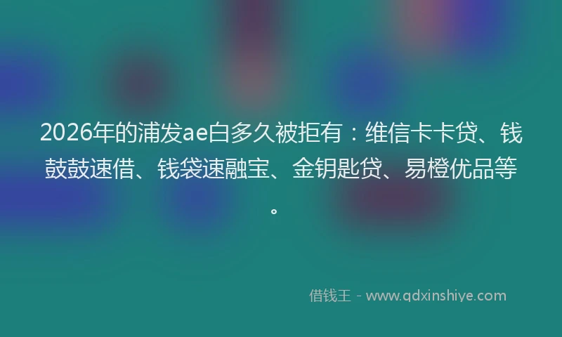 2026年的浦发ae白多久被拒有：维信卡卡贷、钱鼓鼓速借、钱袋速融宝、金钥匙贷、易橙优品等。
