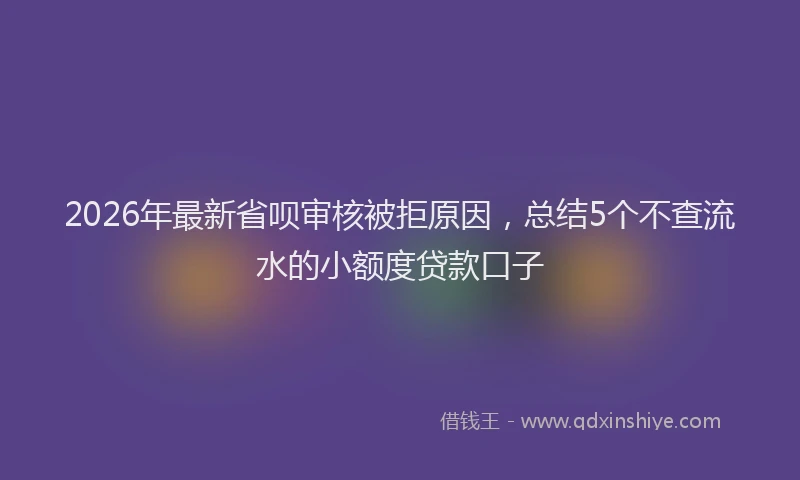 2026年最新省呗审核被拒原因，总结5个不查流水的小额度贷款口子