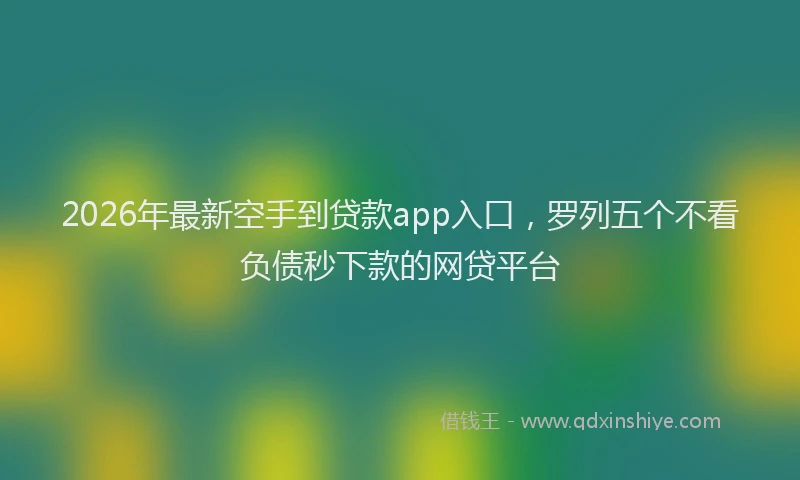 2026年最新空手到贷款app入口，罗列五个不看负债秒下款的网贷平台