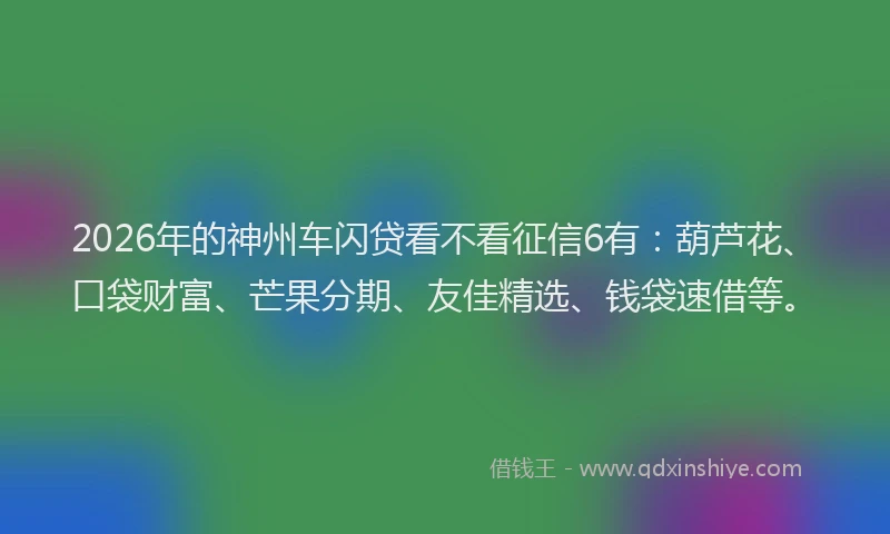 2026年的神州车闪贷看不看征信6有：葫芦花、口袋财富、芒果分期、友佳精选、钱袋速借等。
