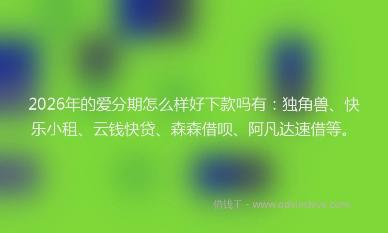 2026年的爱分期怎么样好下款吗有：独角兽、快乐小租、云钱快贷、森森借呗、阿凡达速借等。