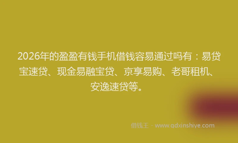 2026年的盈盈有钱手机借钱容易通过吗有：易贷宝速贷、现金易融宝贷、京享易购、老哥租机、安逸速贷等。