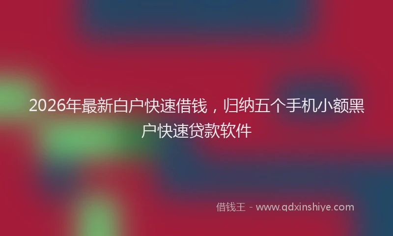 2026年最新白户快速借钱，归纳五个手机小额黑户快速贷款软件
