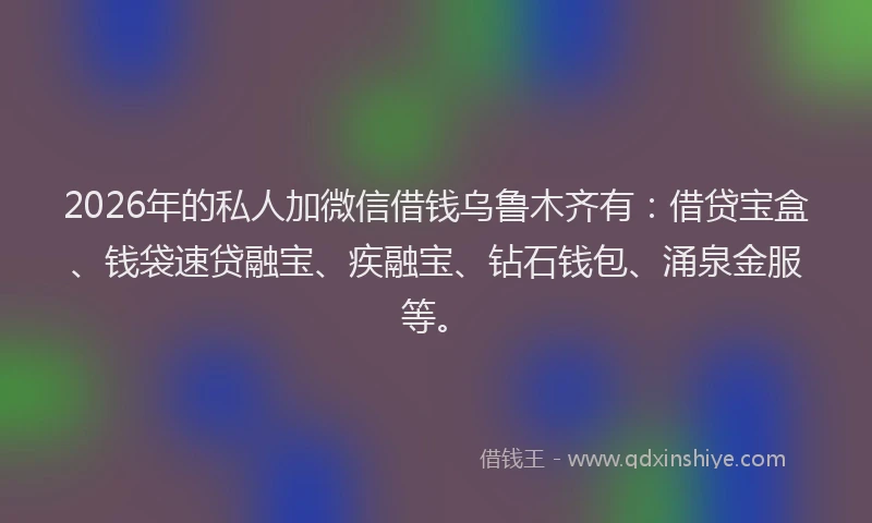 2026年的私人加微信借钱乌鲁木齐有：借贷宝盒、钱袋速贷融宝、疾融宝、钻石钱包、涌泉金服等。