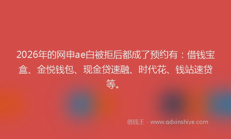 2026年的网申ae白被拒后都成了预约有：借钱宝盒、金悦钱包、现金贷速融、时代花、钱站速贷等。