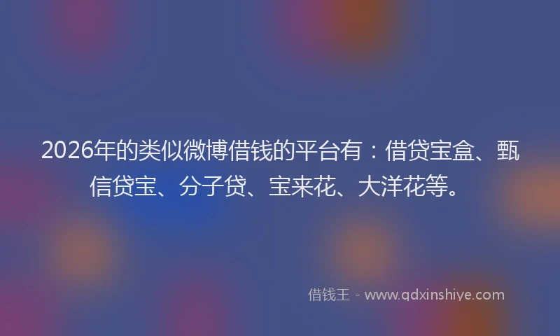 2026年的类似微博借钱的平台有：借贷宝盒、甄信贷宝、分子贷、宝来花、大洋花等。