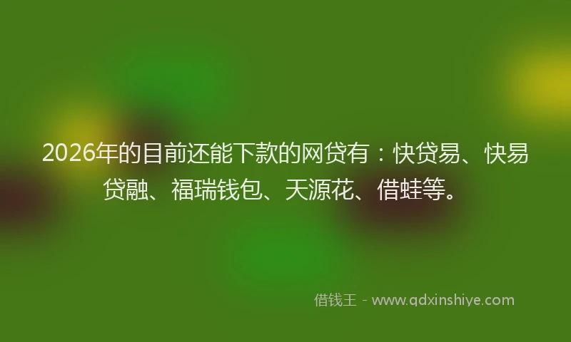 2026年的目前还能下款的网贷有：快贷易、快易贷融、福瑞钱包、天源花、借蛙等。