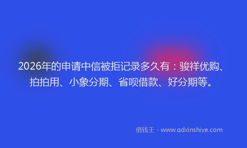 2026年的申请中信被拒记录多久有：骏祥优购、拍拍用、小象分期、省呗借款、好分期等。