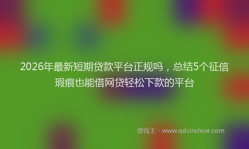 2026年最新短期贷款平台正规吗，总结5个征信瑕疵也能借网贷轻松下款的平台