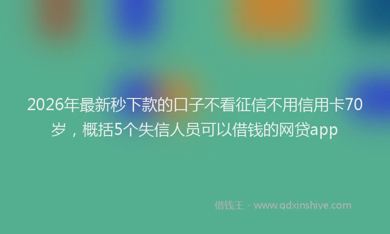 2026年最新秒下款的口子不看征信不用信用卡70岁，概括5个失信人员可以借钱的网贷app