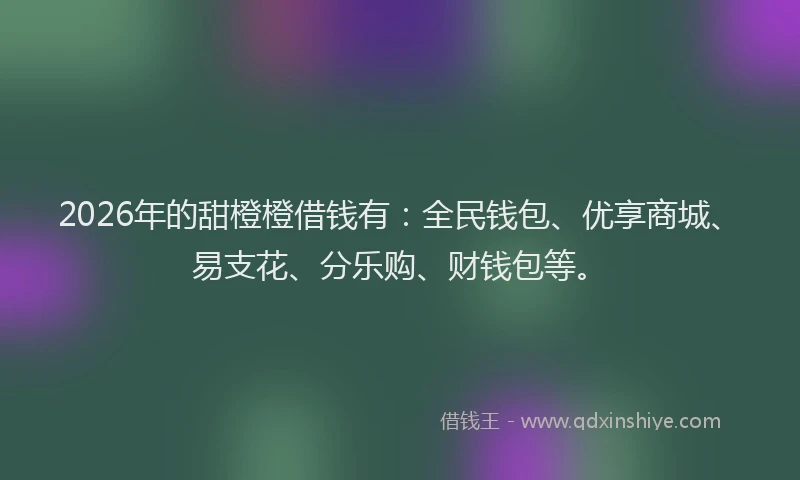 2026年的甜橙橙借钱有：全民钱包、优享商城、易支花、分乐购、财钱包等。