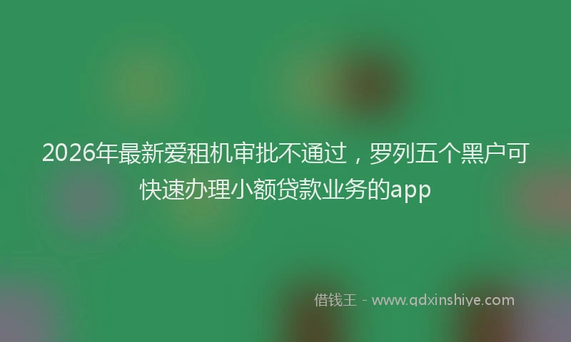 2026年最新爱租机审批不通过，罗列五个黑户可快速办理小额贷款业务的app