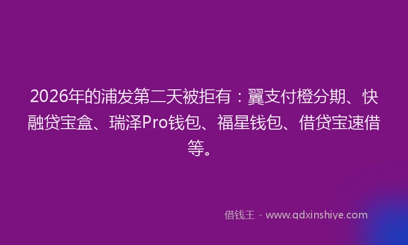 2026年的浦发第二天被拒有：翼支付橙分期、快融贷宝盒、瑞泽Pro钱包、福星钱包、借贷宝速借等。