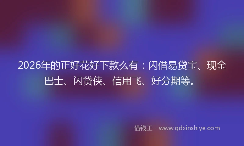 2026年的正好花好下款么有：闪借易贷宝、现金巴士、闪贷侠、信用飞、好分期等。
