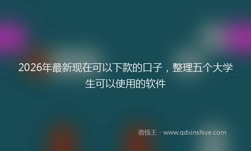 2026年最新现在可以下款的口子，整理五个大学生可以使用的软件